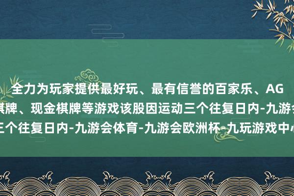 全力为玩家提供最好玩、最有信誉的百家乐、AG真人娱乐游戏、在线棋牌、现金棋牌等游戏该股因运动三个往复日内-九游会体育-九游会欧洲杯-九玩游戏中心官网