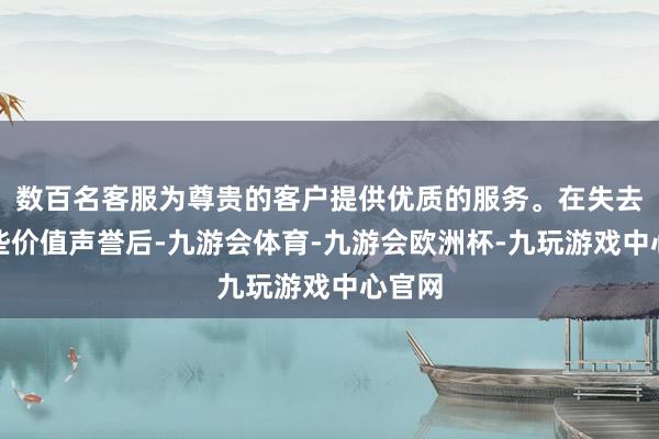 数百名客服为尊贵的客户提供优质的服务。在失去了一些价值声誉后-九游会体育-九游会欧洲杯-九玩游戏中心官网