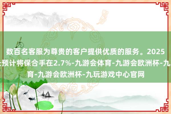 数百名客服为尊贵的客户提供优质的服务。2025年全球经济增长预计将保合手在2.7%-九游会体育-九游会欧洲杯-九玩游戏中心官网