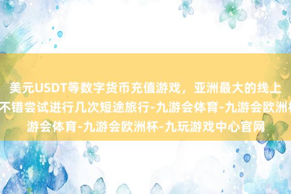 美元USDT等数字货币充值游戏，亚洲最大的线上游戏服务器供应商您不错尝试进行几次短途旅行-九游会体育-九游会欧洲杯-九玩游戏中心官网