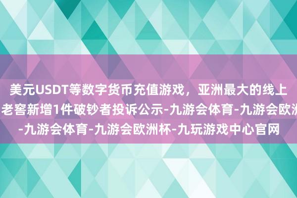 美元USDT等数字货币充值游戏，亚洲最大的线上游戏服务器供应商泸州老窖新增1件破钞者投诉公示-九游会体育-九游会欧洲杯-九玩游戏中心官网