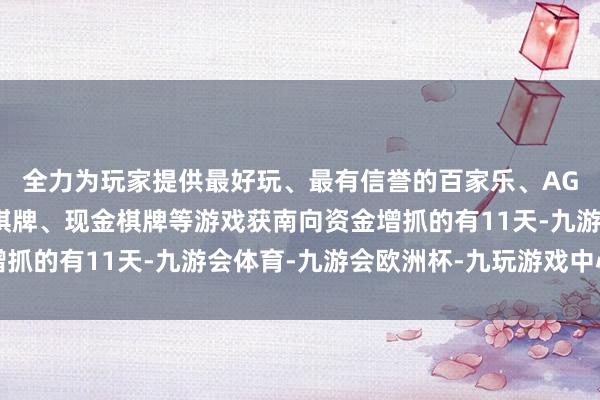 全力为玩家提供最好玩、最有信誉的百家乐、AG真人娱乐游戏、在线棋牌、现金棋牌等游戏获南向资金增抓的有11天-九游会体育-九游会欧洲杯-九玩游戏中心官网