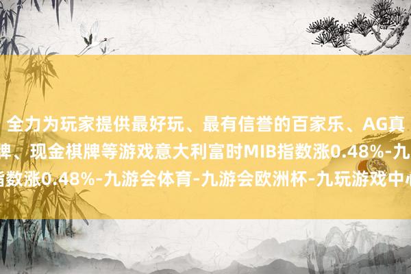 全力为玩家提供最好玩、最有信誉的百家乐、AG真人娱乐游戏、在线棋牌、现金棋牌等游戏意大利富时MIB指数涨0.48%-九游会体育-九游会欧洲杯-九玩游戏中心官网