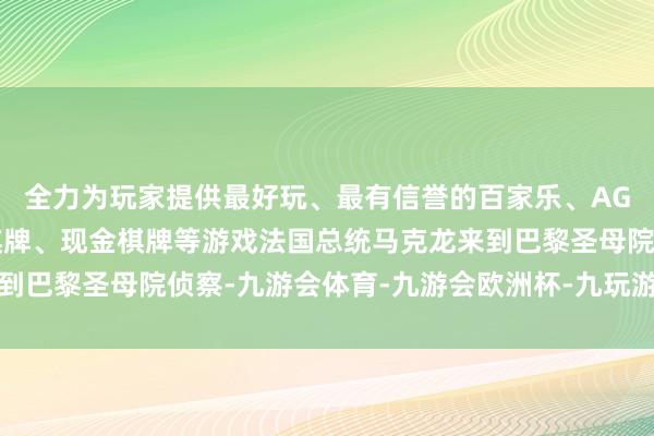 全力为玩家提供最好玩、最有信誉的百家乐、AG真人娱乐游戏、在线棋牌、现金棋牌等游戏法国总统马克龙来到巴黎圣母院侦察-九游会体育-九游会欧洲杯-九玩游戏中心官网