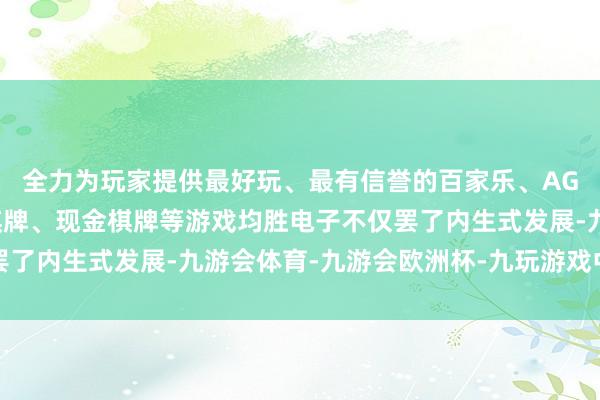 全力为玩家提供最好玩、最有信誉的百家乐、AG真人娱乐游戏、在线棋牌、现金棋牌等游戏均胜电子不仅罢了内生式发展-九游会体育-九游会欧洲杯-九玩游戏中心官网