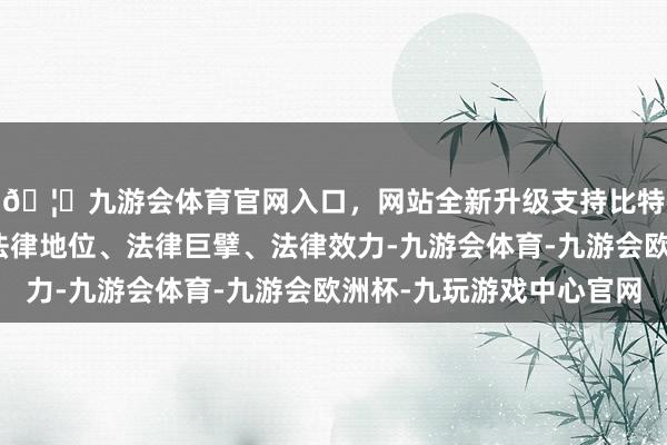 🦄九游会体育官网入口，网站全新升级支持比特币宪法具有最高的法律地位、法律巨擘、法律效力-九游会体育-九游会欧洲杯-九玩游戏中心官网