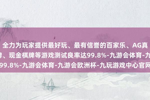 全力为玩家提供最好玩、最有信誉的百家乐、AG真人娱乐游戏、在线棋牌、现金棋牌等游戏测试良率达99.8%-九游会体育-九游会欧洲杯-九玩游戏中心官网