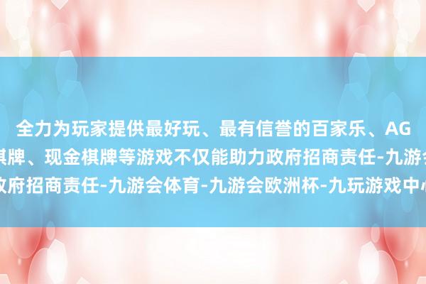 全力为玩家提供最好玩、最有信誉的百家乐、AG真人娱乐游戏、在线棋牌、现金棋牌等游戏不仅能助力政府招商责任-九游会体育-九游会欧洲杯-九玩游戏中心官网