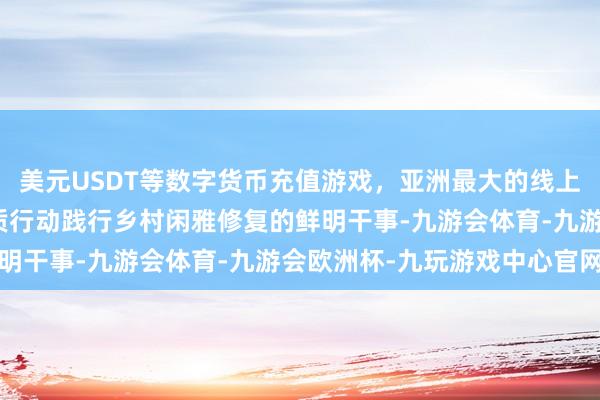 美元USDT等数字货币充值游戏，亚洲最大的线上游戏服务器供应商以实质行动践行乡村闲雅修复的鲜明干事-九游会体育-九游会欧洲杯-九玩游戏中心官网