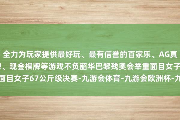 全力为玩家提供最好玩、最有信誉的百家乐、AG真人娱乐游戏、在线棋牌、现金棋牌等游戏不负韶华　　巴黎残奥会举重面目女子67公斤级决赛-九游会体育-九游会欧洲杯-九玩游戏中心官网