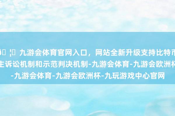 🦄九游会体育官网入口，网站全新升级支持比特币　　“‘双轨’即代表东谈主诉讼机制和示范判决机制-九游会体育-九游会欧洲杯-九玩游戏中心官网