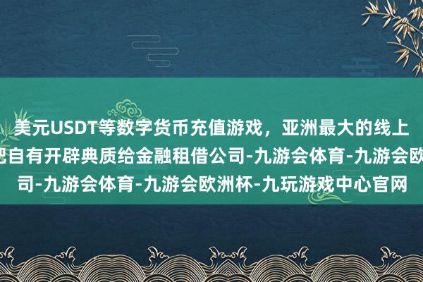 美元USDT等数字货币充值游戏，亚洲最大的线上游戏服务器供应商不错把自有开辟典质给金融租借公司-九游会体育-九游会欧洲杯-九玩游戏中心官网