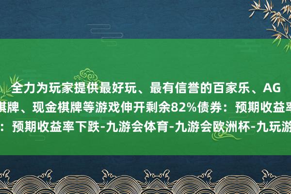 全力为玩家提供最好玩、最有信誉的百家乐、AG真人娱乐游戏、在线棋牌、现金棋牌等游戏伸开剩余82%债券：预期收益率下跌-九游会体育-九游会欧洲杯-九玩游戏中心官网