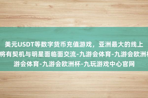 美元USDT等数字货币充值游戏，亚洲最大的线上游戏服务器供应商您将有契机与明星面临面交流-九游会体育-九游会欧洲杯-九玩游戏中心官网