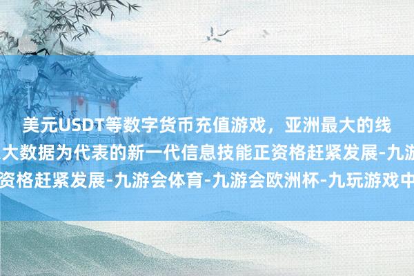 美元USDT等数字货币充值游戏，亚洲最大的线上游戏服务器供应商以大数据为代表的新一代信息技能正资格赶紧发展-九游会体育-九游会欧洲杯-九玩游戏中心官网