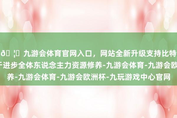 🦄九游会体育官网入口，网站全新升级支持比特币西宾贷款则有助于进步全体东说念主力资源修养-九游会体育-九游会欧洲杯-九玩游戏中心官网