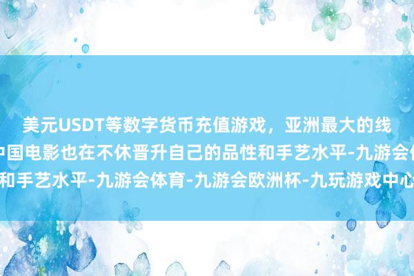 美元USDT等数字货币充值游戏，亚洲最大的线上游戏服务器供应商中国电影也在不休晋升自己的品性和手艺水平-九游会体育-九游会欧洲杯-九玩游戏中心官网