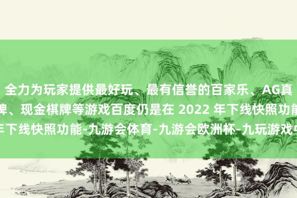 全力为玩家提供最好玩、最有信誉的百家乐、AG真人娱乐游戏、在线棋牌、现金棋牌等游戏百度仍是在 2022 年下线快照功能-九游会体育-九游会欧洲杯-九玩游戏中心官网