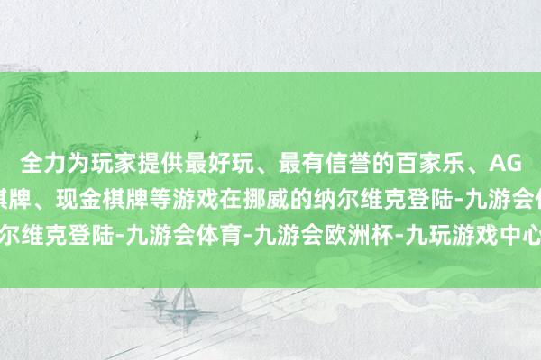 全力为玩家提供最好玩、最有信誉的百家乐、AG真人娱乐游戏、在线棋牌、现金棋牌等游戏在挪威的纳尔维克登陆-九游会体育-九游会欧洲杯-九玩游戏中心官网