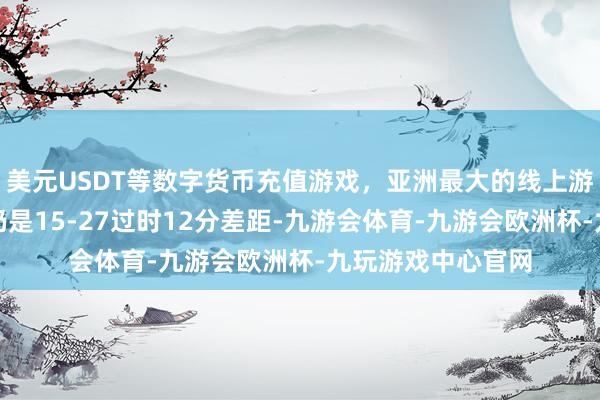 美元USDT等数字货币充值游戏，亚洲最大的线上游戏服务器供应商仍是15-27过时12分差距-九游会体育-九游会欧洲杯-九玩游戏中心官网