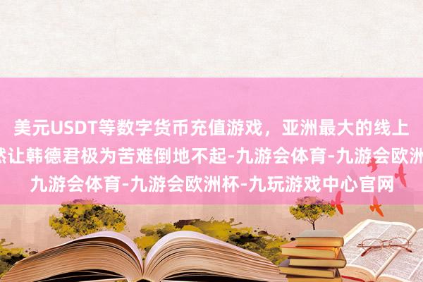 美元USDT等数字货币充值游戏，亚洲最大的线上游戏服务器供应商亦然让韩德君极为苦难倒地不起-九游会体育-九游会欧洲杯-九玩游戏中心官网