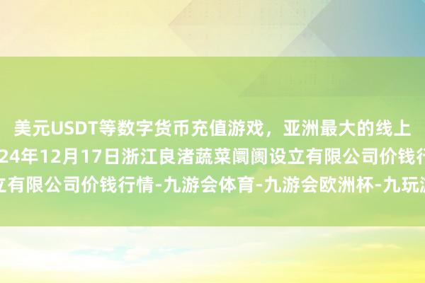 美元USDT等数字货币充值游戏，亚洲最大的线上游戏服务器供应商2024年12月17日浙江良渚蔬菜阛阓设立有限公司价钱行情-九游会体育-九游会欧洲杯-九玩游戏中心官网