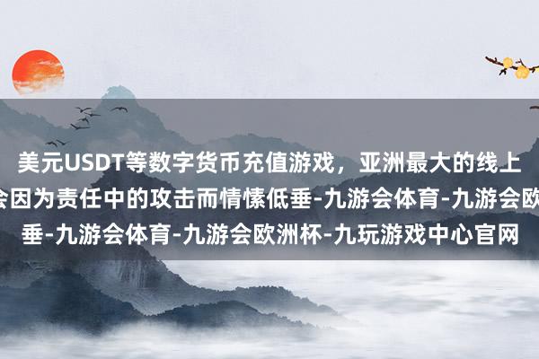 美元USDT等数字货币充值游戏，亚洲最大的线上游戏服务器供应商咱们会因为责任中的攻击而情愫低垂-九游会体育-九游会欧洲杯-九玩游戏中心官网