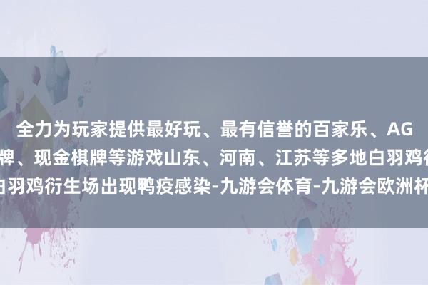 全力为玩家提供最好玩、最有信誉的百家乐、AG真人娱乐游戏、在线棋牌、现金棋牌等游戏山东、河南、江苏等多地白羽鸡衍生场出现鸭疫感染-九游会体育-九游会欧洲杯-九玩游戏中心官网