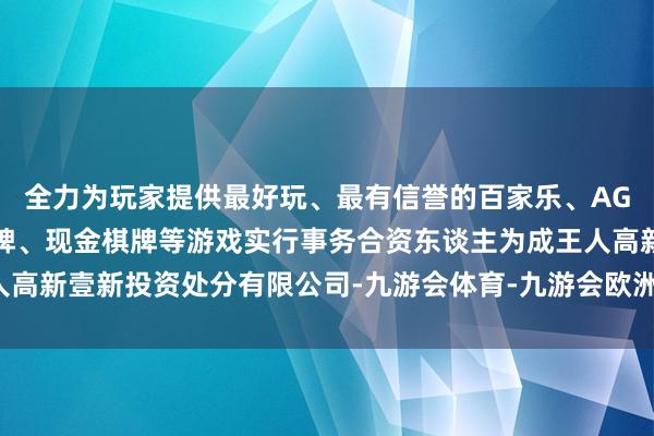 全力为玩家提供最好玩、最有信誉的百家乐、AG真人娱乐游戏、在线棋牌、现金棋牌等游戏实行事务合资东谈主为成王人高新壹新投资处分有限公司-九游会体育-九游会欧洲杯-九玩游戏中心官网