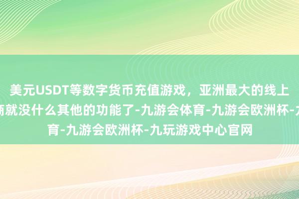 美元USDT等数字货币充值游戏，亚洲最大的线上游戏服务器供应商就没什么其他的功能了-九游会体育-九游会欧洲杯-九玩游戏中心官网