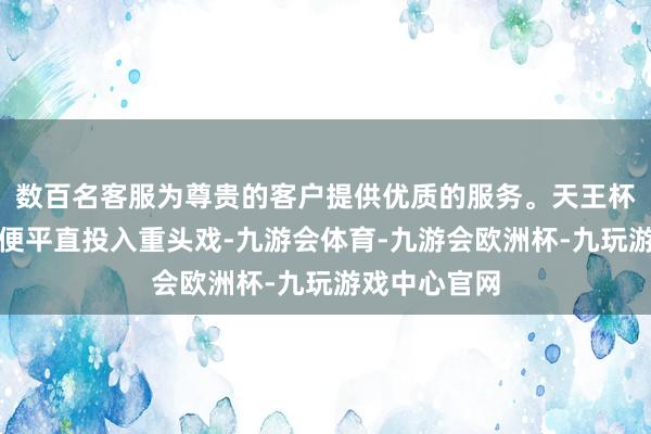 数百名客服为尊贵的客户提供优质的服务。天王杯从首轮初始便平直投入重头戏-九游会体育-九游会欧洲杯-九玩游戏中心官网