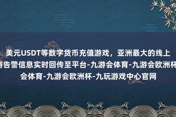 美元USDT等数字货币充值游戏，亚洲最大的线上游戏服务器供应商将告警信息实时回传至平台-九游会体育-九游会欧洲杯-九玩游戏中心官网