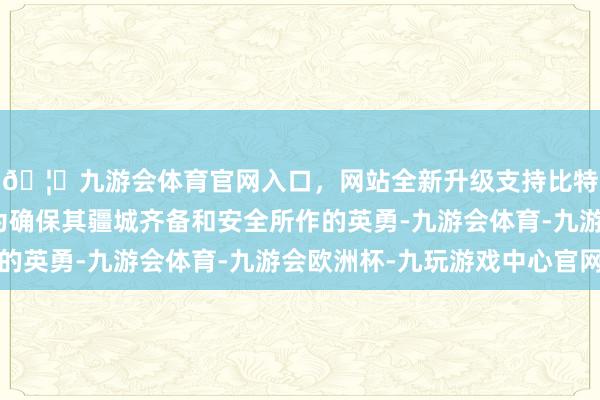 🦄九游会体育官网入口，网站全新升级支持比特币土提拔叙新政府为确保其疆城齐备和安全所作的英勇-九游会体育-九游会欧洲杯-九玩游戏中心官网