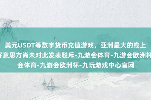 美元USDT等数字货币充值游戏，亚洲最大的线上游戏服务器供应商好意思方尚未对此发表驳斥-九游会体育-九游会欧洲杯-九玩游戏中心官网