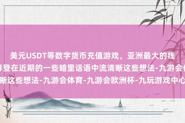 美元USDT等数字货币充值游戏，亚洲最大的线上游戏服务器供应商拜登在近期的一些暗里话语中流清晰这些想法-九游会体育-九游会欧洲杯-九玩游戏中心官网