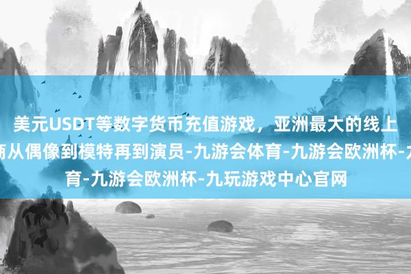 美元USDT等数字货币充值游戏，亚洲最大的线上游戏服务器供应商从偶像到模特再到演员-九游会体育-九游会欧洲杯-九玩游戏中心官网