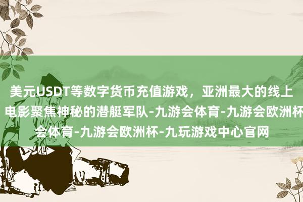 美元USDT等数字货币充值游戏，亚洲最大的线上游戏服务器供应商”电影聚焦神秘的潜艇军队-九游会体育-九游会欧洲杯-九玩游戏中心官网