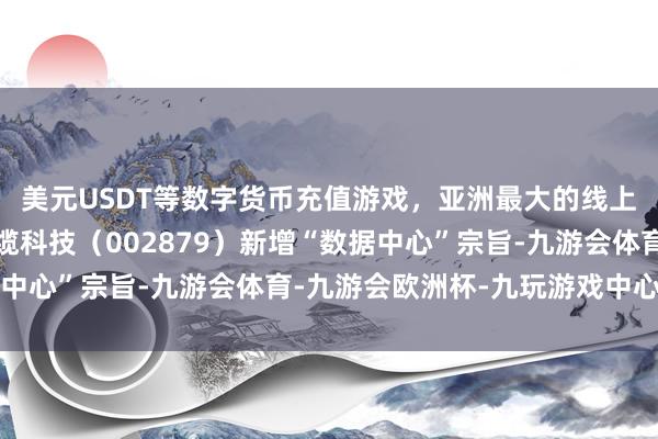 美元USDT等数字货币充值游戏，亚洲最大的线上游戏服务器供应商长缆科技（002879）新增“数据中心”宗旨-九游会体育-九游会欧洲杯-九玩游戏中心官网