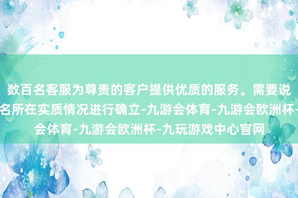 数百名客服为尊贵的客户提供优质的服务。需要说合客户的需求以及名所在实质情况进行确立-九游会体育-九游会欧洲杯-九玩游戏中心官网