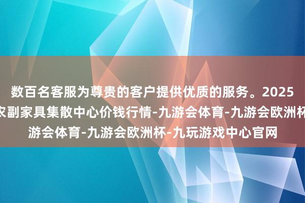 数百名客服为尊贵的客户提供优质的服务。2025年1月7日青藏高原农副家具集散中心价钱行情-九游会体育-九游会欧洲杯-九玩游戏中心官网