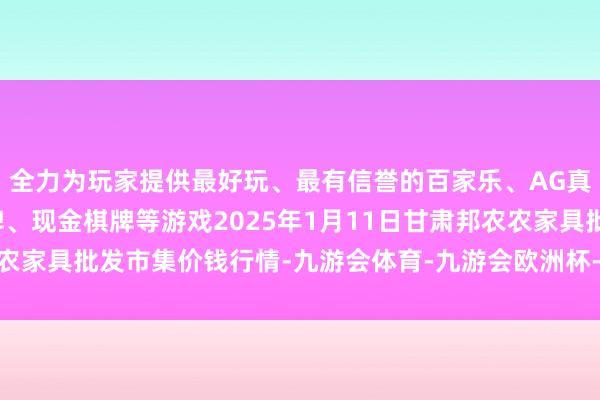 全力为玩家提供最好玩、最有信誉的百家乐、AG真人娱乐游戏、在线棋牌、现金棋牌等游戏2025年1月11日甘肃邦农农家具批发市集价钱行情-九游会体育-九游会欧洲杯-九玩游戏中心官网