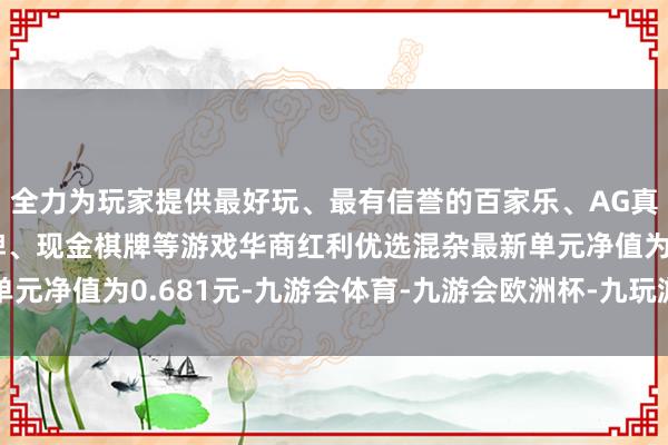 全力为玩家提供最好玩、最有信誉的百家乐、AG真人娱乐游戏、在线棋牌、现金棋牌等游戏华商红利优选混杂最新单元净值为0.681元-九游会体育-九游会欧洲杯-九玩游戏中心官网