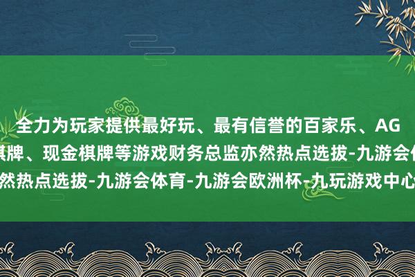 全力为玩家提供最好玩、最有信誉的百家乐、AG真人娱乐游戏、在线棋牌、现金棋牌等游戏财务总监亦然热点选拔-九游会体育-九游会欧洲杯-九玩游戏中心官网