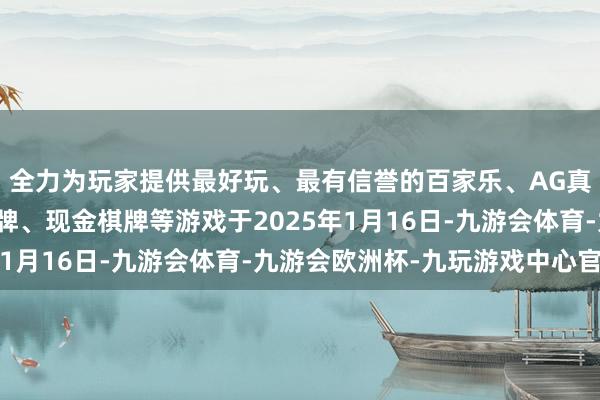 全力为玩家提供最好玩、最有信誉的百家乐、AG真人娱乐游戏、在线棋牌、现金棋牌等游戏于2025年1月16日-九游会体育-九游会欧洲杯-九玩游戏中心官网