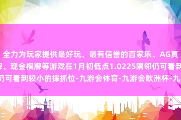 全力为玩家提供最好玩、最有信誉的百家乐、AG真人娱乐游戏、在线棋牌、现金棋牌等游戏在1月初低点1.0225隔邻仍可看到较小的撑抓位-九游会体育-九游会欧洲杯-九玩游戏中心官网