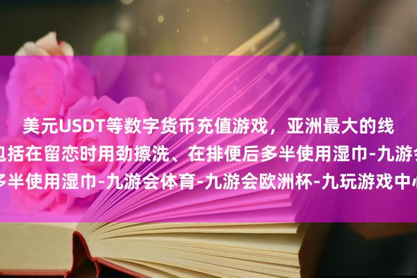 美元USDT等数字货币充值游戏，亚洲最大的线上游戏服务器供应商包括在留恋时用劲擦洗、在排便后多半使用湿巾-九游会体育-九游会欧洲杯-九玩游戏中心官网