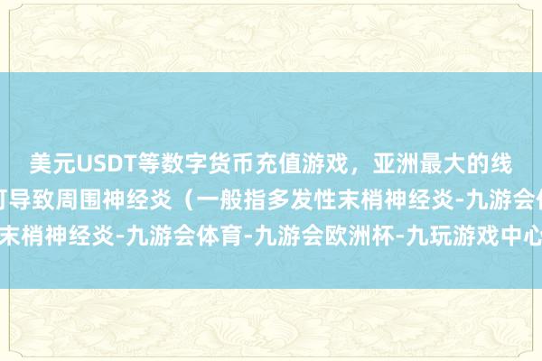 美元USDT等数字货币充值游戏，亚洲最大的线上游戏服务器供应商可导致周围神经炎（一般指多发性末梢神经炎-九游会体育-九游会欧洲杯-九玩游戏中心官网