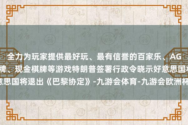 全力为玩家提供最好玩、最有信誉的百家乐、AG真人娱乐游戏、在线棋牌、现金棋牌等游戏特朗普签署行政令晓示好意思国将退出《巴黎协定》-九游会体育-九游会欧洲杯-九玩游戏中心官网