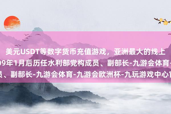 美元USDT等数字货币充值游戏，亚洲最大的线上游戏服务器供应商2009年1月后历任水利部党构成员、副部长-九游会体育-九游会欧洲杯-九玩游戏中心官网