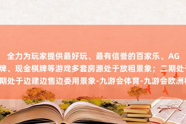 全力为玩家提供最好玩、最有信誉的百家乐、AG真人娱乐游戏、在线棋牌、现金棋牌等游戏多套房源处于放租景象；二期处于边建边售边委用景象-九游会体育-九游会欧洲杯-九玩游戏中心官网